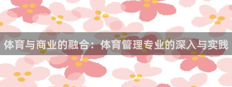 必一体育下载入口：体育与商业的融合：体育管理专业的深入与实践