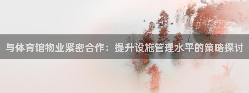 必一体育皮尔斯：与体育馆物业紧密合作：提升设施管理水平的策略